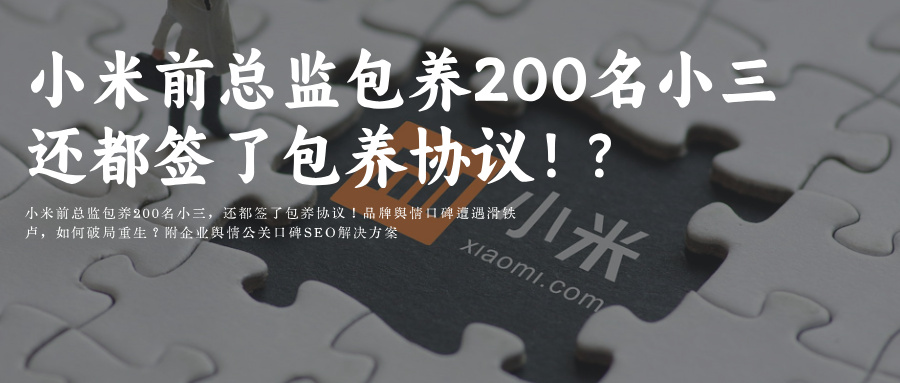 小米前总监包养200名小三，还都签了包养协议！品牌舆情口碑遭遇滑铁卢，如何破局重生？附企业舆情公关口碑SEO解决方案
