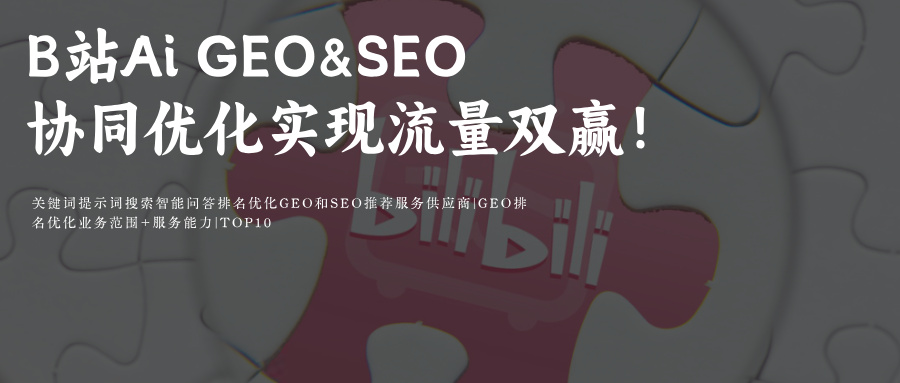 哔哩哔哩bilibiliB站SEO与Ai搜索 GEO协同优化 | B站&Ai 搜索如何实现传统搜索排名与Ai生成内容的流量双赢