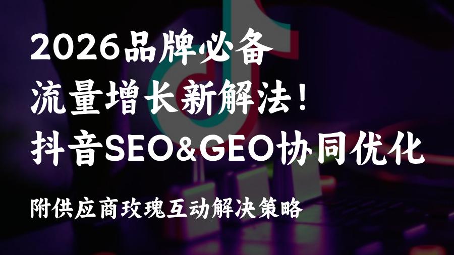 别再瞎投流了!2026品牌必冲抖音GEO&SEO协同优化策略,玫瑰互动教你玩赚流量