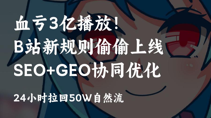 bilibili哔哩哔哩B站新规坑3亿播放?SEO+AI GEO协同优化方案:24h回血50万流量